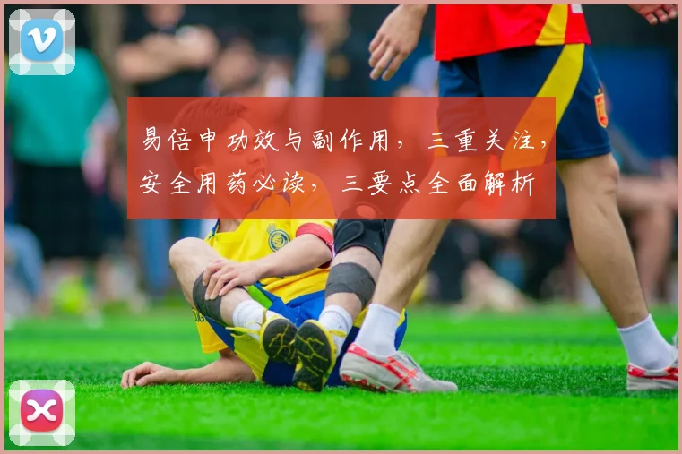 易倍申功效与副作用，三重关注，安全用药必读，三要点全面解析