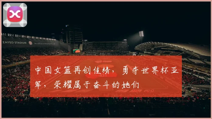 中国女篮再创佳绩，勇夺世界杯亚军，荣耀属于奋斗的她们