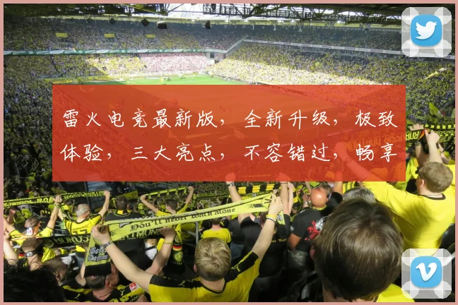 雷火电竞最新版，全新升级，极致体验，三大亮点，不容错过，畅享电竞盛宴