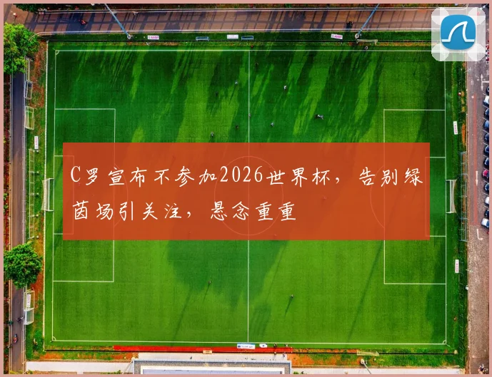 C罗宣布不参加2026世界杯，告别绿茵场引关注，悬念重重