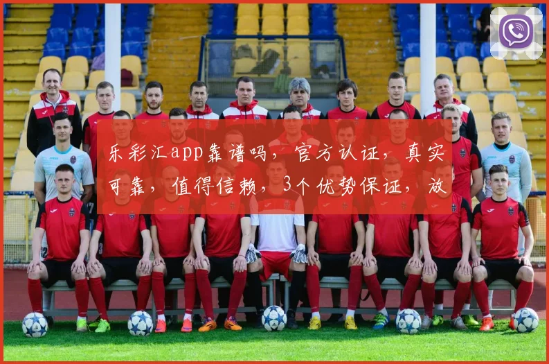乐彩汇app靠谱吗，官方认证，真实可靠，值得信赖，3个优势保证，放心体验