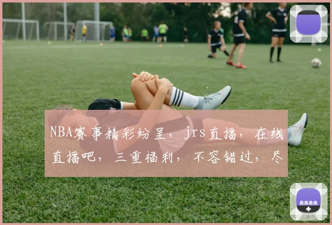 NBA赛事精彩纷呈，jrs直播，在线直播吧，三重福利，不容错过，尽享篮球盛宴