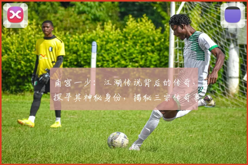 南宫一少：江湖传说背后的传奇，探寻其神秘身份，揭秘三宗传奇事件