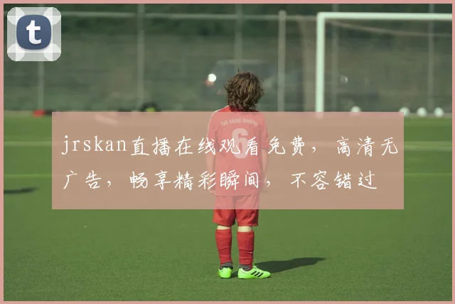 jrskan直播在线观看免费，高清无广告，畅享精彩瞬间，不容错过