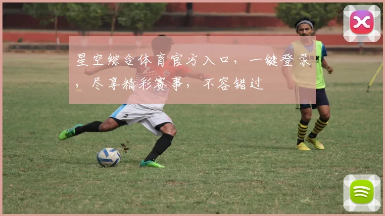星空综合体育官方入口，一键登录，尽享精彩赛事，不容错过