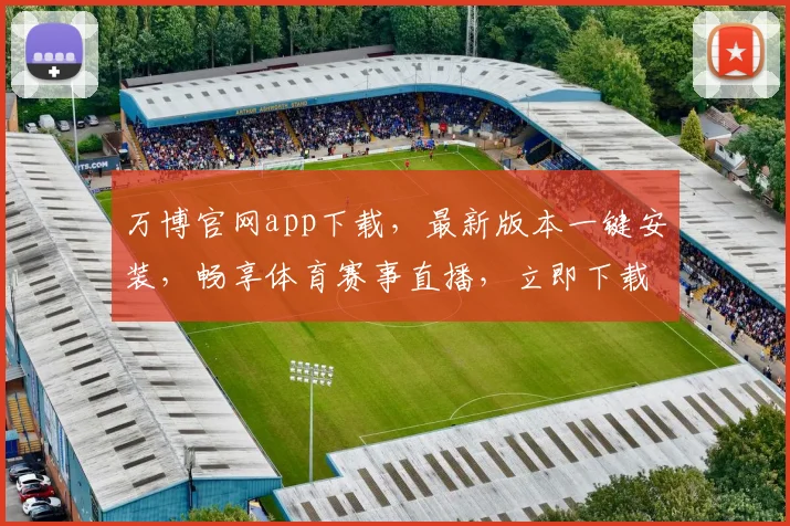 万博官网app下载，最新版本一键安装，畅享体育赛事直播，立即下载体验