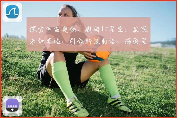 探索宇宙奥秘，遨游lr星空，发现未知奇迹，引领科技前沿，感受星际之旅。