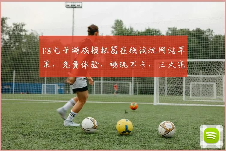 pg电子游戏模拟器在线试玩网站苹果，免费体验，畅玩不卡，三大亮点，一网打尽
