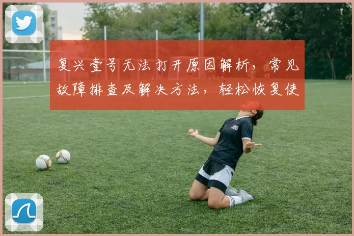 复兴壹号无法打开原因解析，常见故障排查及解决方法，轻松恢复使用，三步走