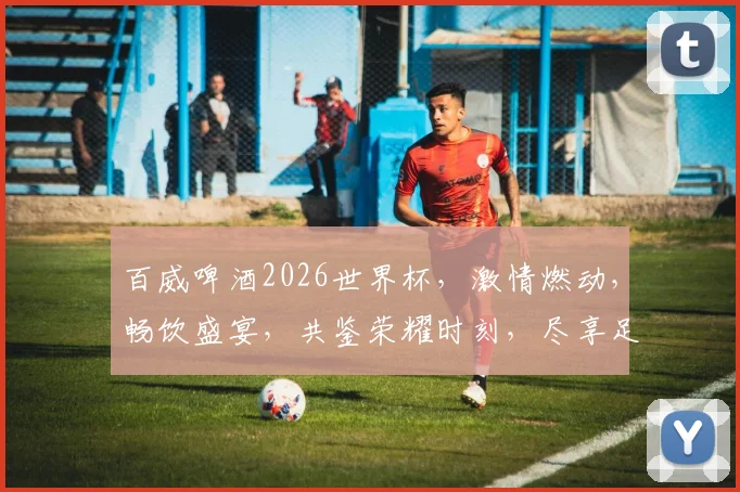 百威啤酒2026世界杯，激情燃动，畅饮盛宴，共鉴荣耀时刻，尽享足球狂欢