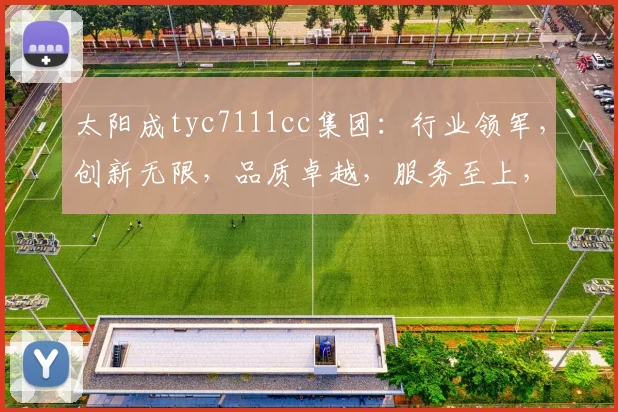 太阳成tyc7111cc集团：行业领军，创新无限，品质卓越，服务至上，成就非凡